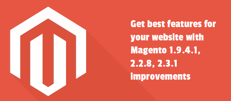 Get best features for your website with Magento 1.9.4.1, 2.2.8, 2.3.1 improvements