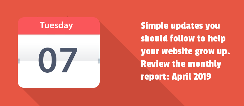 Simple updates you should follow to help your website grow up. Review the monthly report: April 2019.