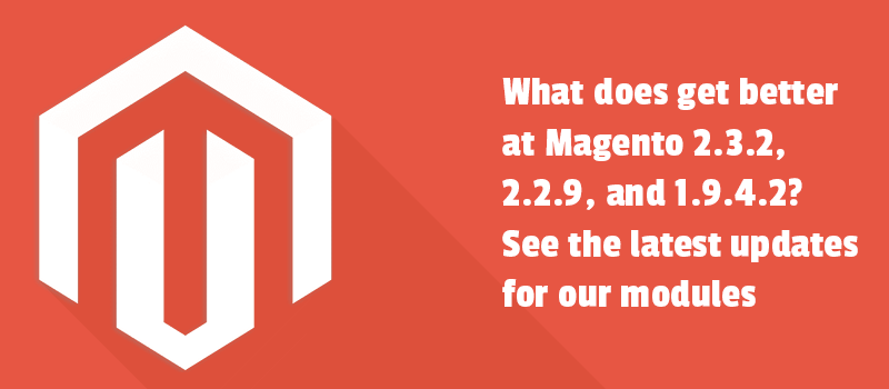 What does get better at Magento 2.3.2, 2.2.9, and 1.9.4.2? See the latest updates for our modules